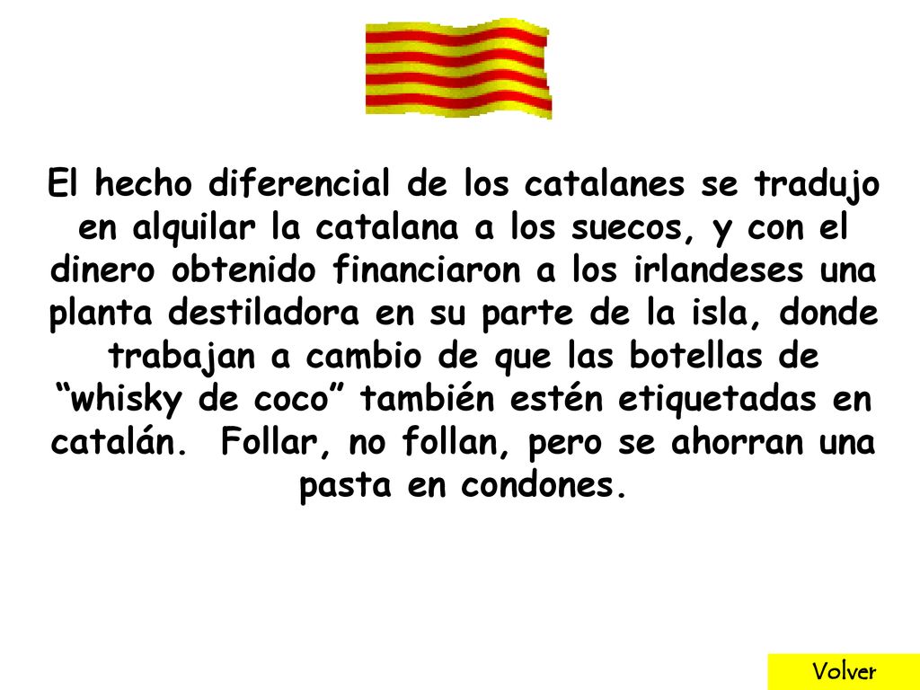 El hecho diferencial de los catalanes se tradujo en alquilar la catalana a los suecos, y con el dinero obtenido financiaron a los irlandeses una planta destiladora en su parte de la isla, donde trabajan a cambio de que las botellas de whisky de coco también estén etiquetadas en catalán. Follar, no follan, pero se ahorran una pasta en condones.