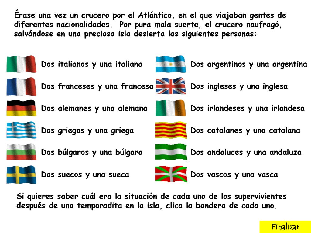 Érase una vez un crucero por el Atlántico, en el que viajaban gentes de diferentes nacionalidades. Por pura mala suerte, el crucero naufragó, salvándose en una preciosa isla desierta las siguientes personas:
