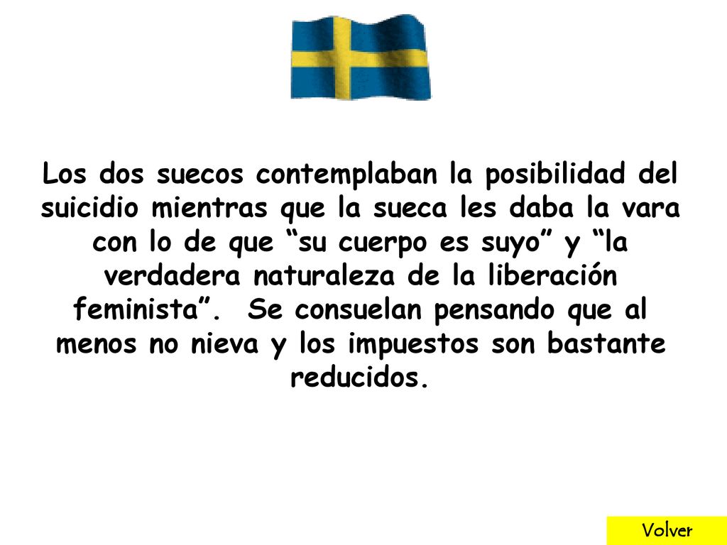 Los dos suecos contemplaban la posibilidad del suicidio mientras que la sueca les daba la vara con lo de que su cuerpo es suyo y la verdadera naturaleza de la liberación feminista . Se consuelan pensando que al menos no nieva y los impuestos son bastante reducidos.