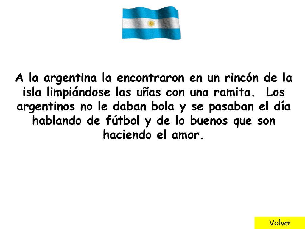 A la argentina la encontraron en un rincón de la isla limpiándose las uñas con una ramita. Los argentinos no le daban bola y se pasaban el día hablando de fútbol y de lo buenos que son haciendo el amor.