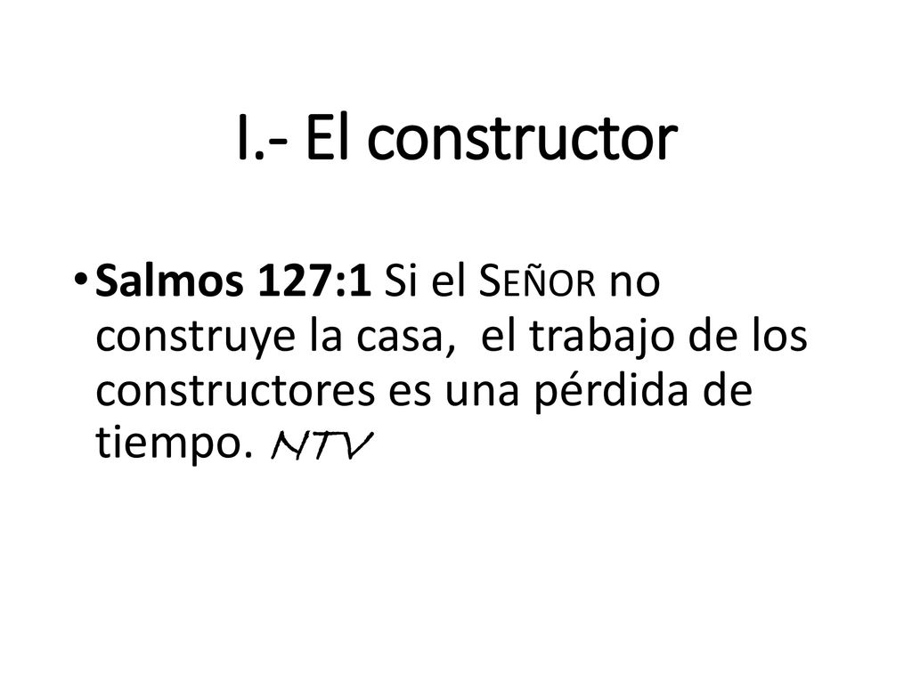 I.- El constructor Salmos 127:1 Si el Señor no construye la casa, el trabajo de los constructores es una pérdida de tiempo.