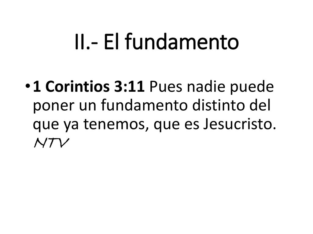 II.- El fundamento 1 Corintios 3:11 Pues nadie puede poner un fundamento distinto del que ya tenemos, que es Jesucristo.