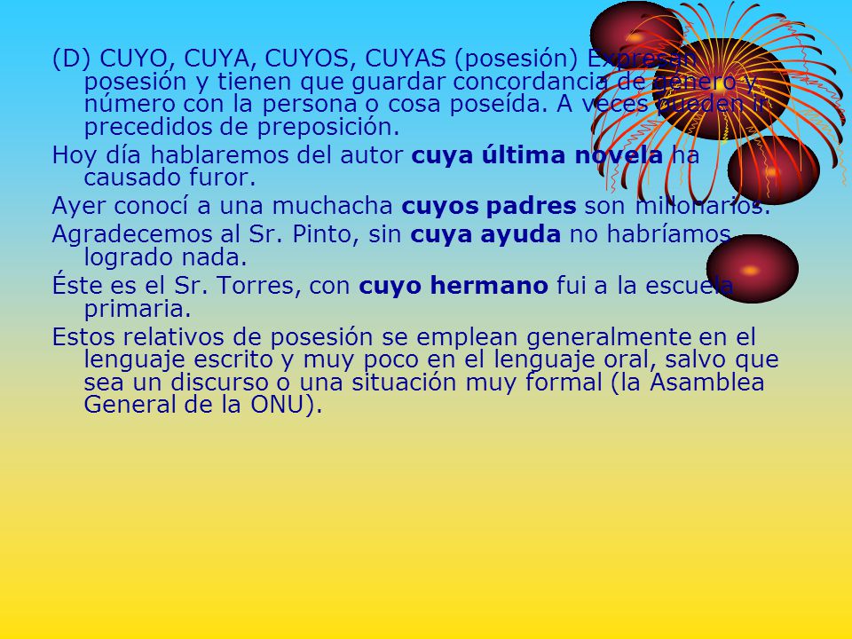 (D) CUYO, CUYA, CUYOS, CUYAS (posesión) Expresan posesión y tienen que guardar concordancia de género y número con la persona o cosa poseída. A veces pueden ir precedidos de preposición.