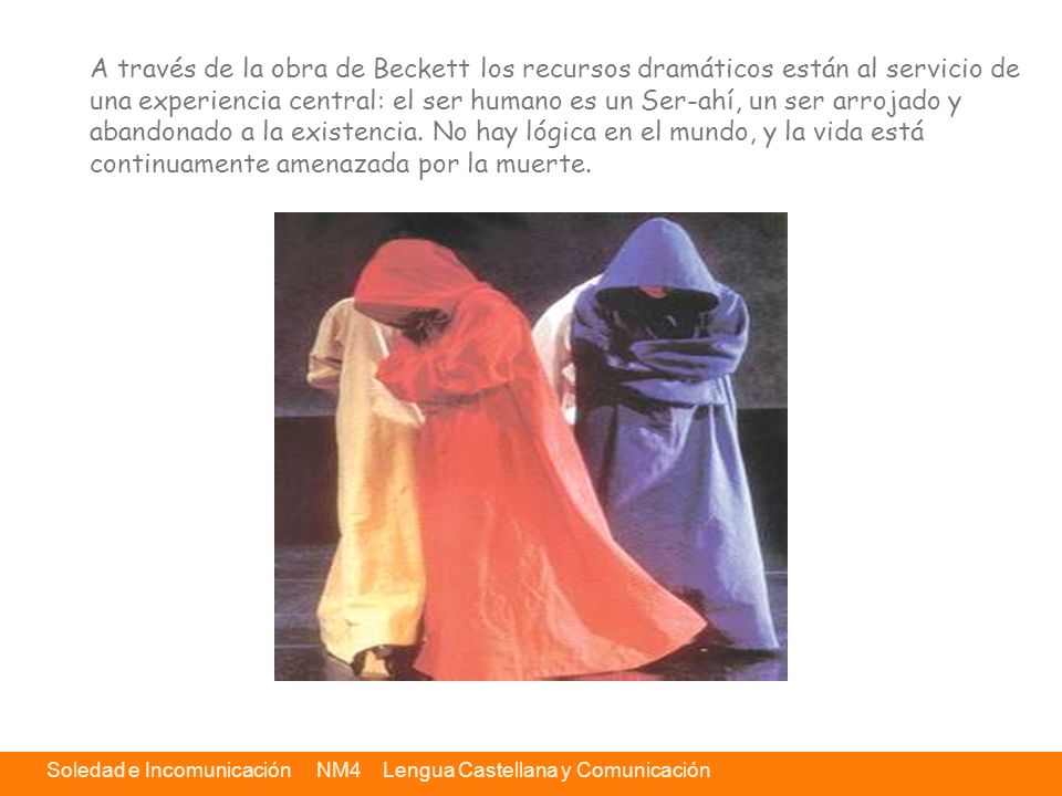 A través de la obra de Beckett los recursos dramáticos están al servicio de una experiencia central: el ser humano es un Ser-ahí, un ser arrojado y abandonado a la existencia.