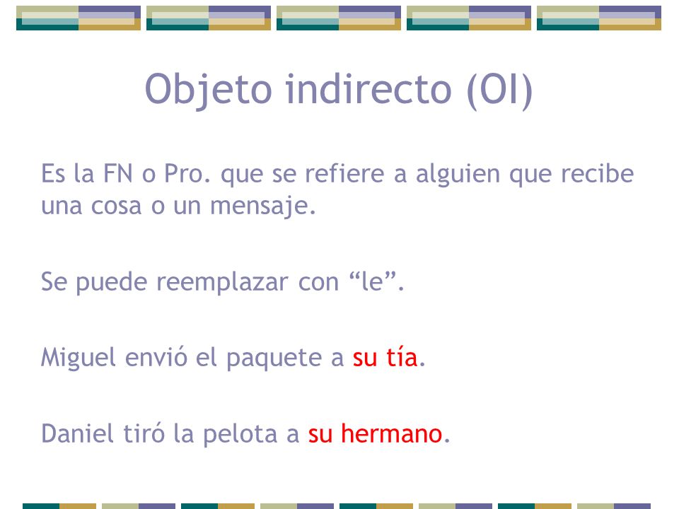Objeto indirecto (OI) Es la FN o Pro. que se refiere a alguien que recibe una cosa o un mensaje. Se puede reemplazar con le .