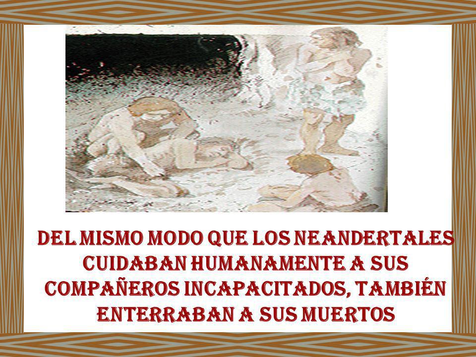 Del mismo modo que los Neandertales cuidaban humanamente a sus compañeros incapacitados, también enterraban a sus muertos