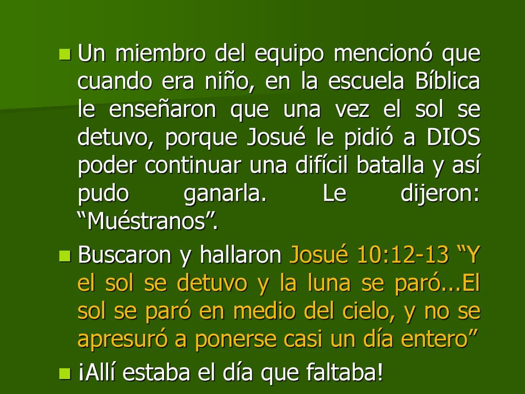 Un miembro del equipo mencionó que cuando era niño, en la escuela Bíblica le enseñaron que una vez el sol se detuvo, porque Josué le pidió a DIOS poder continuar una difícil batalla y así pudo ganarla. Le dijeron: Muéstranos .