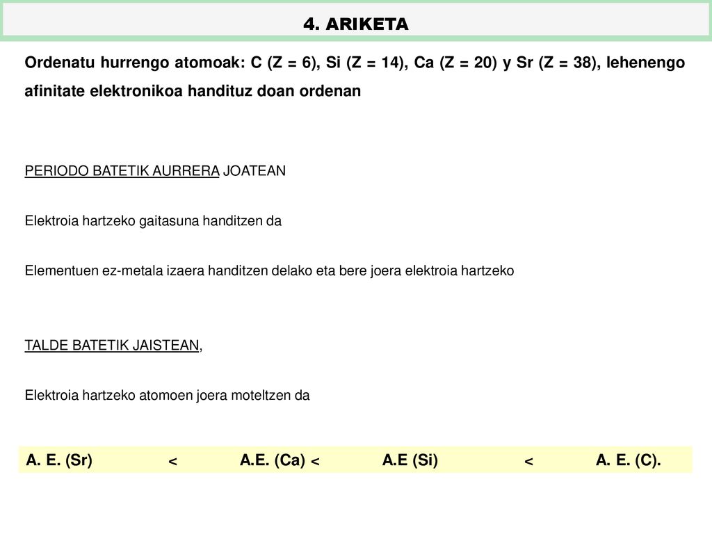 4. ARIKETA Ordenatu hurrengo atomoak: C (Z = 6), Si (Z = 14), Ca (Z = 20) y Sr (Z = 38), lehenengo afinitate elektronikoa handituz doan ordenan.