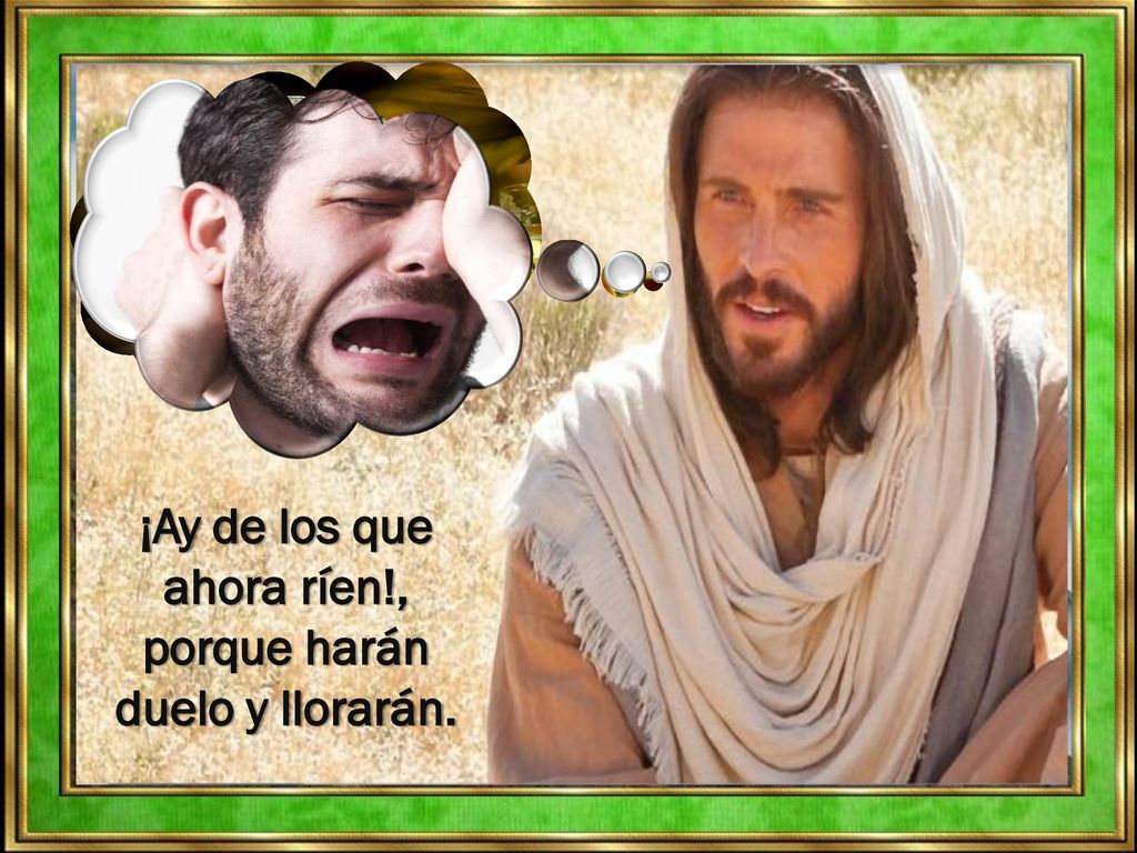 ¡Ay de los que ahora ríen!, porque harán duelo y llorarán.