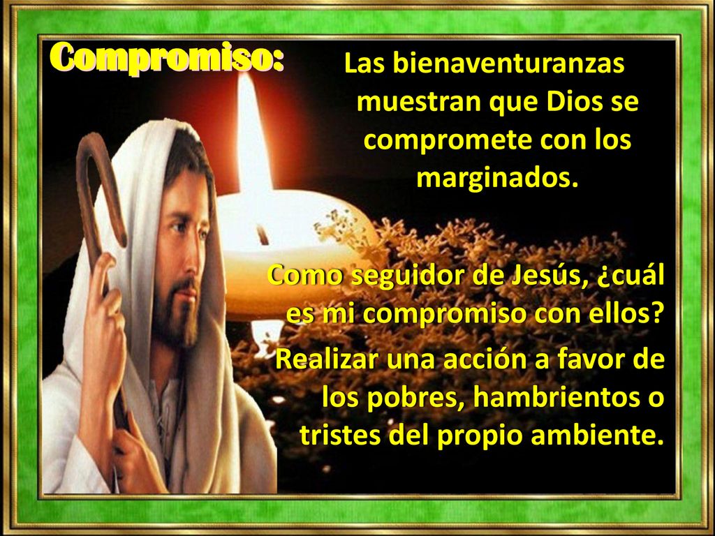 Compromiso: Las bienaventuranzas muestran que Dios se compromete con los marginados. Como seguidor de Jesús, ¿cuál es mi compromiso con ellos