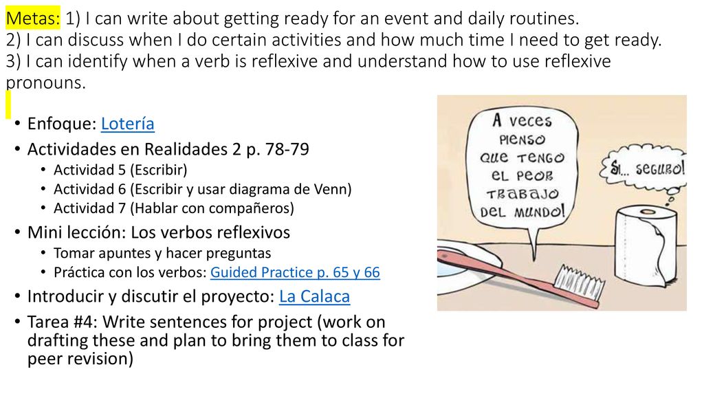 Metas: 1) I can write about getting ready for an event and daily routines. 2) I can discuss when I do certain activities and how much time I need to get ready. 3) I can identify when a verb is reflexive and understand how to use reflexive pronouns.