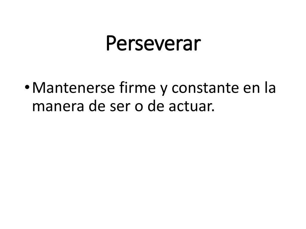 Perseverar Mantenerse firme y constante en la manera de ser o de actuar.