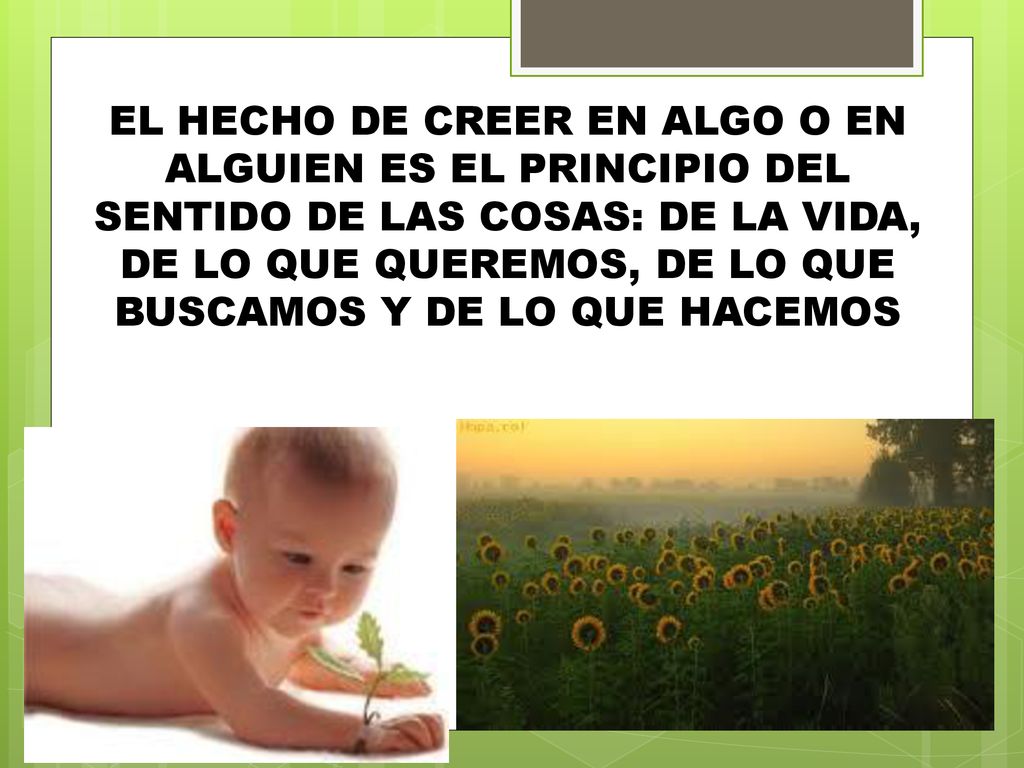 EL HECHO DE CREER EN ALGO O EN ALGUIEN ES EL PRINCIPIO DEL SENTIDO DE LAS COSAS: DE LA VIDA, DE LO QUE QUEREMOS, DE LO QUE BUSCAMOS Y DE LO QUE HACEMOS