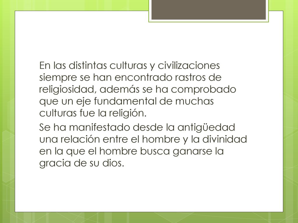 En las distintas culturas y civilizaciones siempre se han encontrado rastros de religiosidad, además se ha comprobado que un eje fundamental de muchas culturas fue la religión.