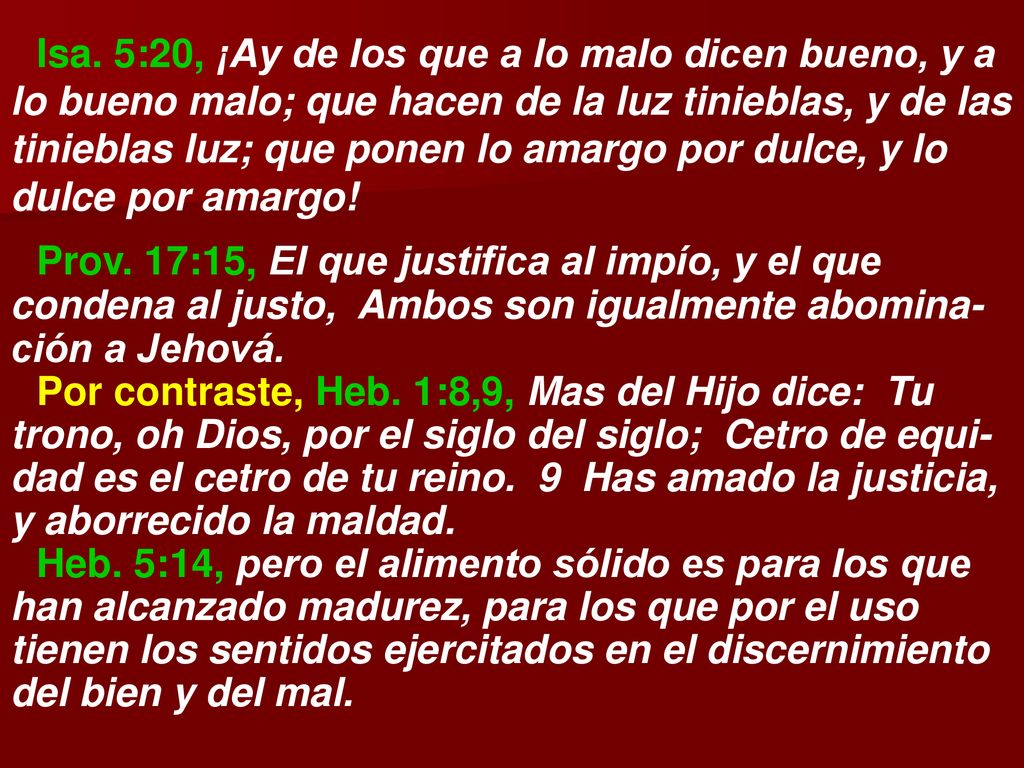 Isa. 5:20, ¡Ay de los que a lo malo dicen bueno, y a lo bueno malo; que hacen de la luz tinieblas, y de las tinieblas luz; que ponen lo amargo por dulce, y lo dulce por amargo!