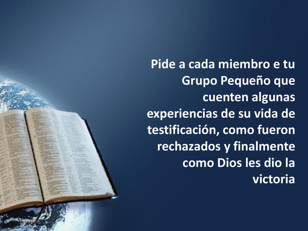 Pide a cada miembro e tu Grupo Pequeño que cuenten algunas experiencias de su vida de testificación, como fueron rechazados y finalmente como Dios les dio la victoria
