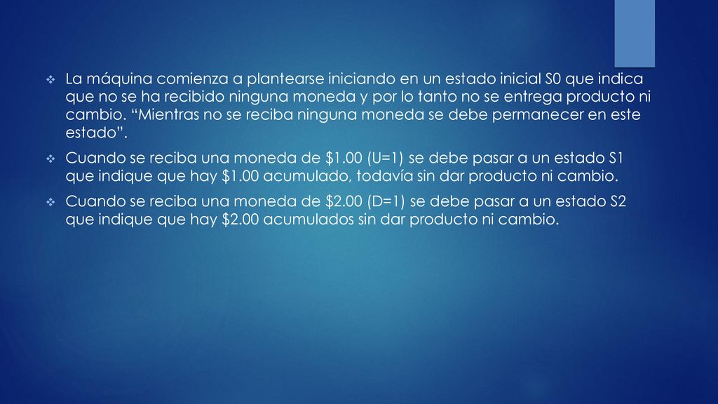 La máquina comienza a plantearse iniciando en un estado inicial S0 que indica que no se ha recibido ninguna moneda y por lo tanto no se entrega producto ni cambio. Mientras no se reciba ninguna moneda se debe permanecer en este estado .
