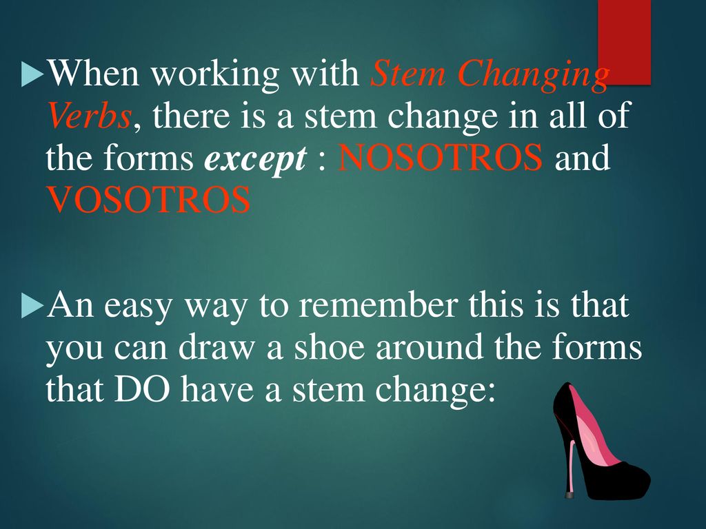 When working with Stem Changing Verbs, there is a stem change in all of the forms except : NOSOTROS and VOSOTROS