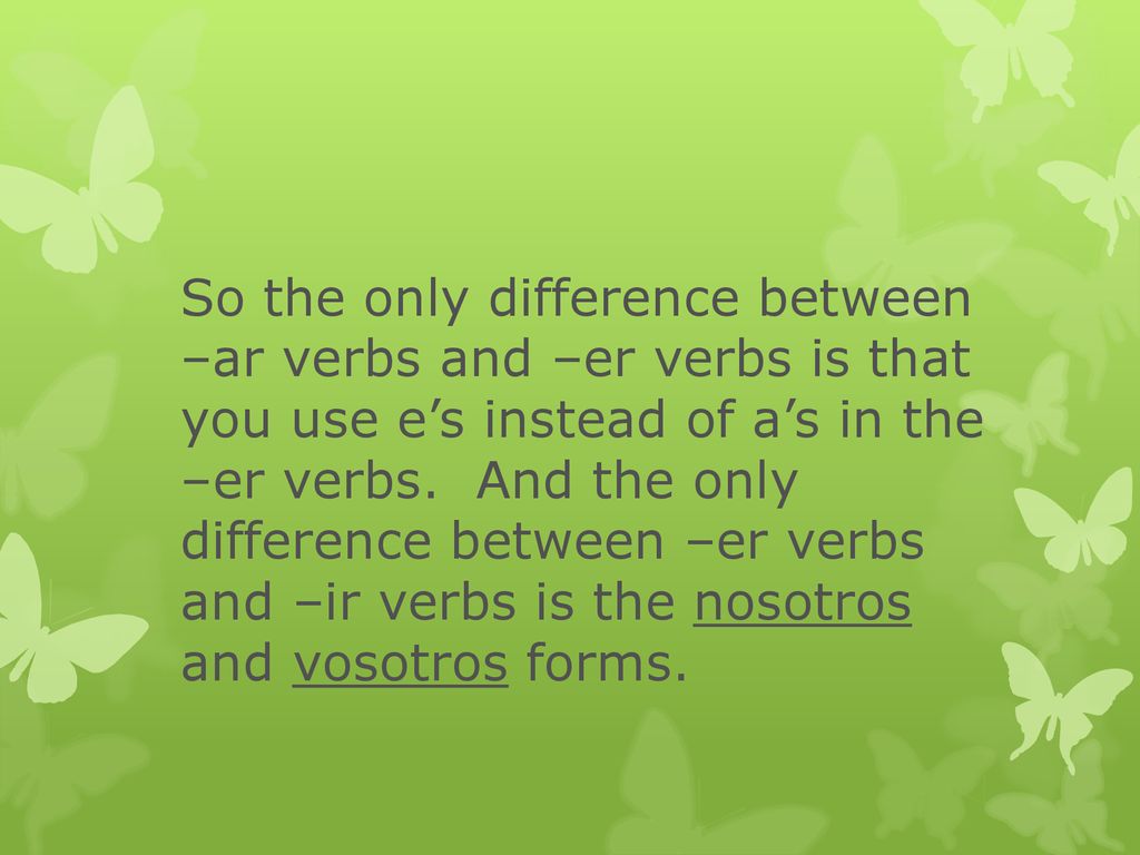 So the only difference between –ar verbs and –er verbs is that you use e’s instead of a’s in the –er verbs.