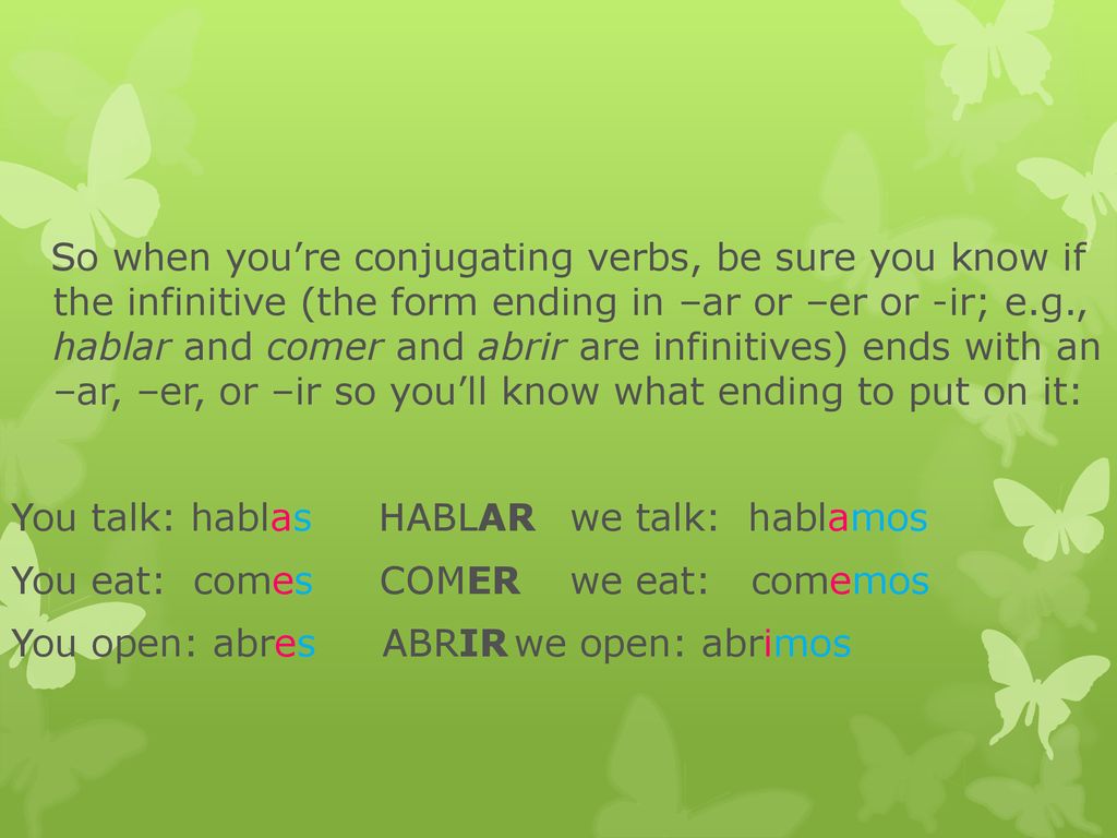 So when you’re conjugating verbs, be sure you know if the infinitive (the form ending in –ar or –er or -ir; e.g., hablar and comer and abrir are infinitives) ends with an –ar, –er, or –ir so you’ll know what ending to put on it: