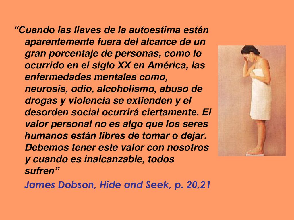 Cuando las llaves de la autoestima están aparentemente fuera del alcance de un gran porcentaje de personas, como lo ocurrido en el siglo XX en América, las enfermedades mentales como, neurosis, odio, alcoholismo, abuso de drogas y violencia se extienden y el desorden social ocurrirá ciertamente. El valor personal no es algo que los seres humanos están libres de tomar o dejar. Debemos tener este valor con nosotros y cuando es inalcanzable, todos sufren