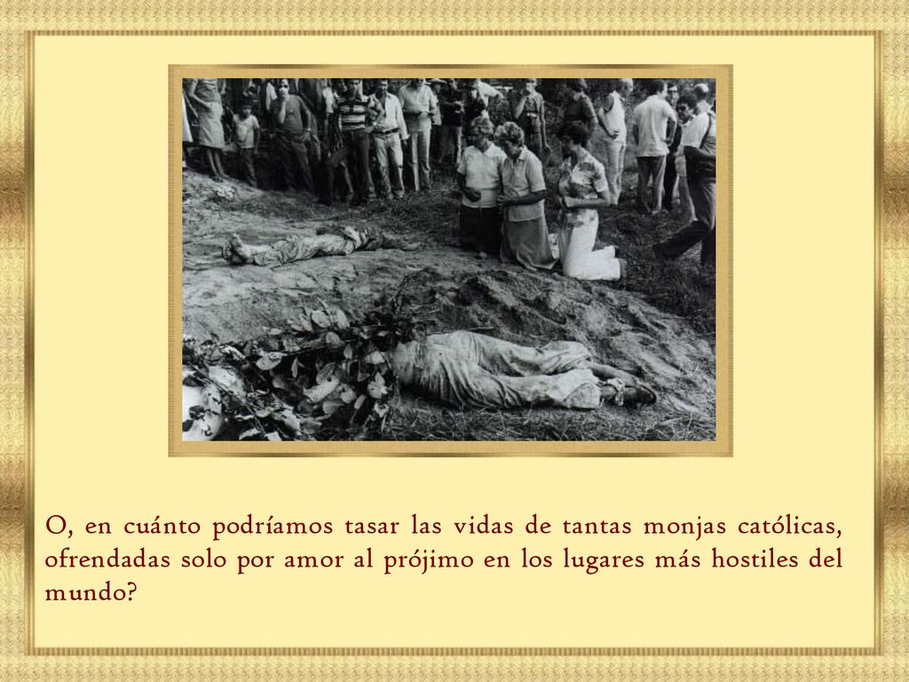 O, en cuánto podríamos tasar las vidas de tantas monjas católicas, ofrendadas solo por amor al prójimo en los lugares más hostiles del mundo
