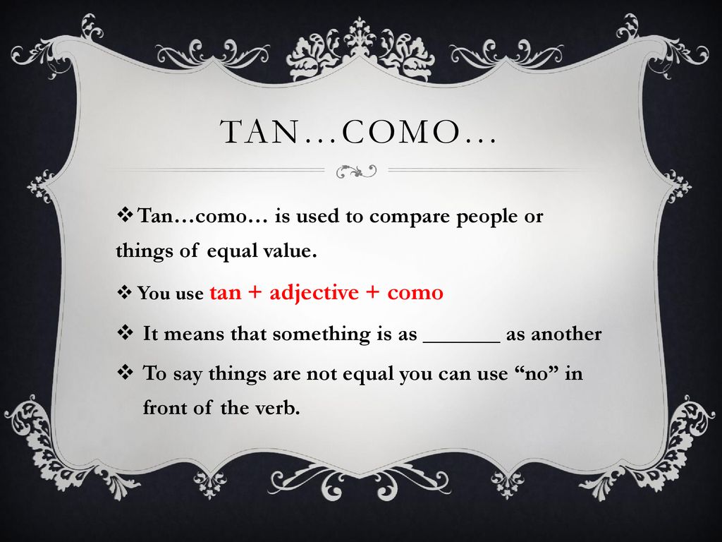 Tan…Como… Tan…como… is used to compare people or things of equal value. You use tan + adjective + como.