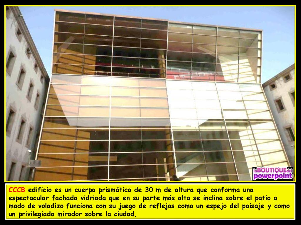 CCCB edificio es un cuerpo prismático de 30 m de altura que conforma una espectacular fachada vidriada que en su parte más alta se inclina sobre el patio a modo de voladizo funciona con su juego de reflejos como un espejo del paisaje y como un privilegiado mirador sobre la ciudad,