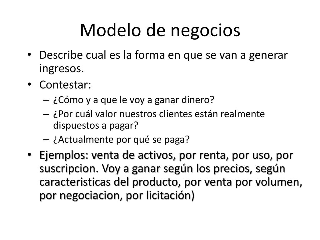 Modelo de negocios Describe cual es la forma en que se van a generar ingresos. Contestar: ¿Cómo y a que le voy a ganar dinero