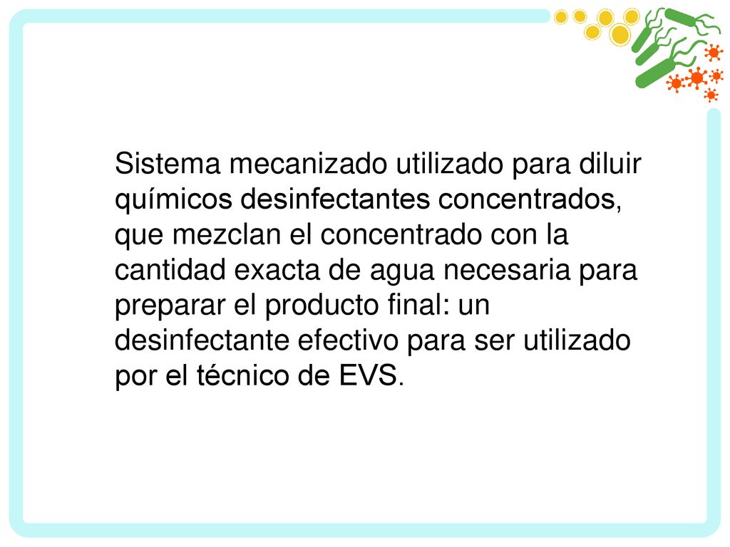 Sistema mecanizado utilizado para diluir químicos desinfectantes concentrados, que mezclan el concentrado con la cantidad exacta de agua necesaria para preparar el producto final: un desinfectante efectivo para ser utilizado por el técnico de EVS.