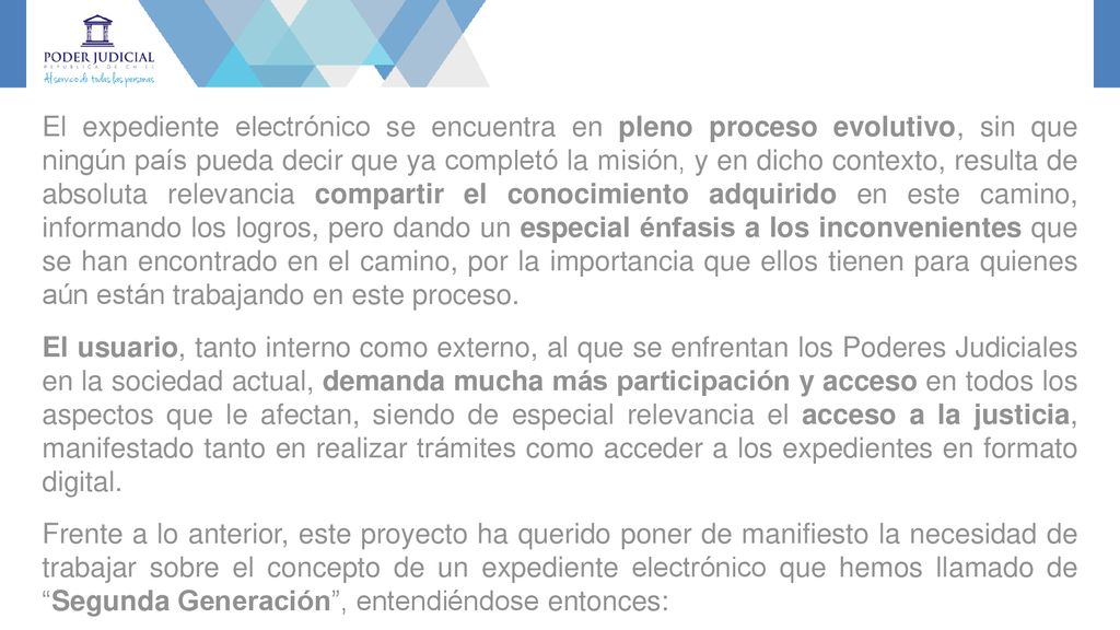 El expediente electrónico se encuentra en pleno proceso evolutivo, sin que ningún país pueda decir que ya completó la misión, y en dicho contexto, resulta de absoluta relevancia compartir el conocimiento adquirido en este camino, informando los logros, pero dando un especial énfasis a los inconvenientes que se han encontrado en el camino, por la importancia que ellos tienen para quienes aún están trabajando en este proceso.