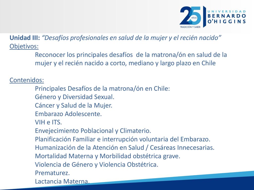 Unidad III: Desafíos profesionales en salud de la mujer y el recién nacido Objetivos: Reconocer los principales desafíos de la matrona/ón en salud de la mujer y el recién nacido a corto, mediano y largo plazo en Chile Contenidos: Principales Desafíos de la matrona/ón en Chile: Género y Diversidad Sexual.