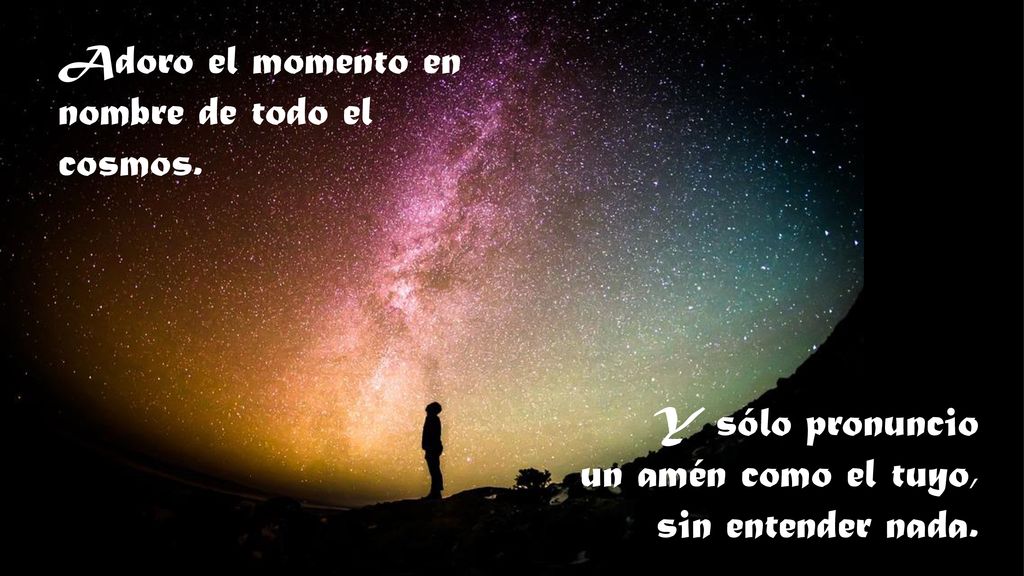 Adoro el momento en nombre de todo el cosmos.