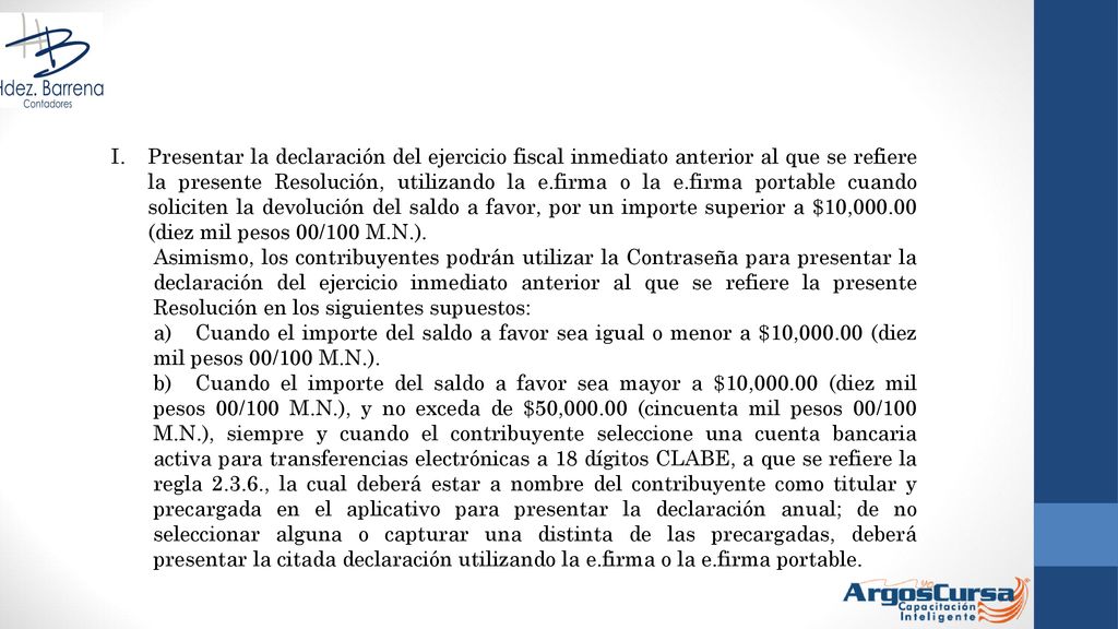Presentar la declaración del ejercicio fiscal inmediato anterior al que se refiere la presente Resolución, utilizando la e.firma o la e.firma portable cuando soliciten la devolución del saldo a favor, por un importe superior a $10, (diez mil pesos 00/100 M.N.).
