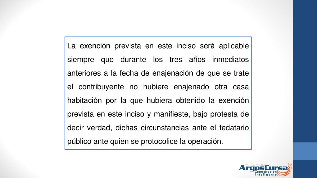 La exención prevista en este inciso será aplicable siempre que durante los tres años inmediatos anteriores a la fecha de enajenación de que se trate el contribuyente no hubiere enajenado otra casa habitación por la que hubiera obtenido la exención prevista en este inciso y manifieste, bajo protesta de decir verdad, dichas circunstancias ante el fedatario público ante quien se protocolice la operación.