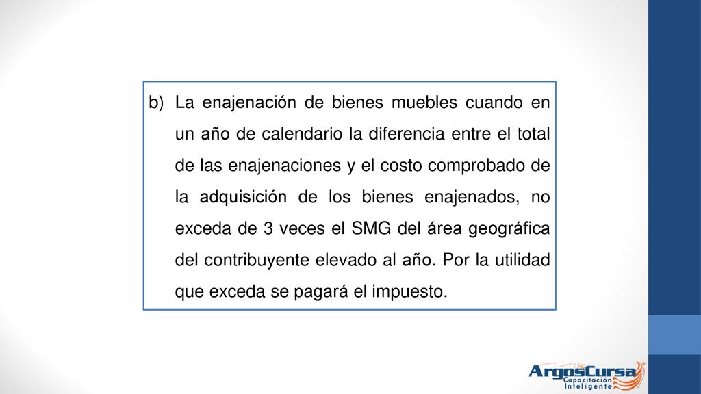 La enajenación de bienes muebles cuando en un año de calendario la diferencia entre el total de las enajenaciones y el costo comprobado de la adquisición de los bienes enajenados, no exceda de 3 veces el SMG del área geográfica del contribuyente elevado al año.