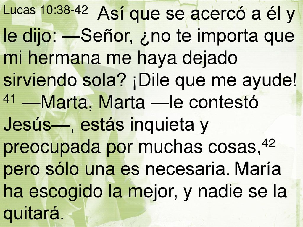 Lucas 10:38-42 Así que se acercó a él y le dijo: —Señor, ¿no te importa que mi hermana me haya dejado sirviendo sola.