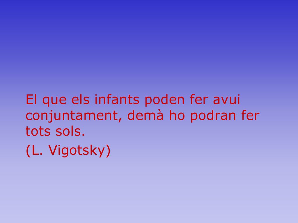 El que els infants poden fer avui conjuntament, demà ho podran fer tots sols.