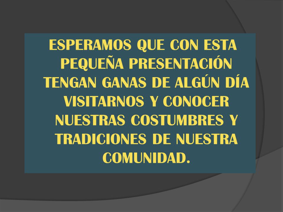 ESPERAMOS QUE CON ESTA PEQUEÑA PRESENTACIÓN TENGAN GANAS DE ALGÚN DÍA VISITARNOS Y CONOCER NUESTRAS COSTUMBRES Y TRADICIONES DE NUESTRA COMUNIDAD.