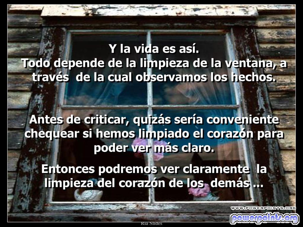 Y la vida es así. Todo depende de la limpieza de la ventana, a través de la cual observamos los hechos.
