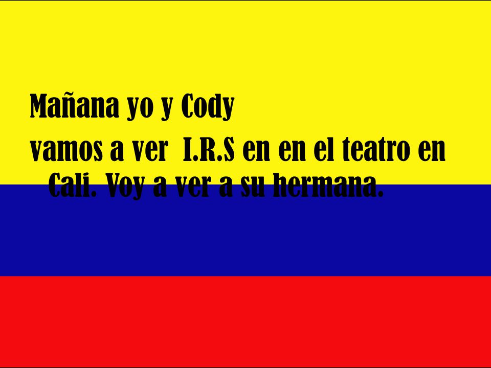 Mañana yo y Cody vamos a ver I.R.S en en el teatro en Cali. Voy a ver a su hermana.