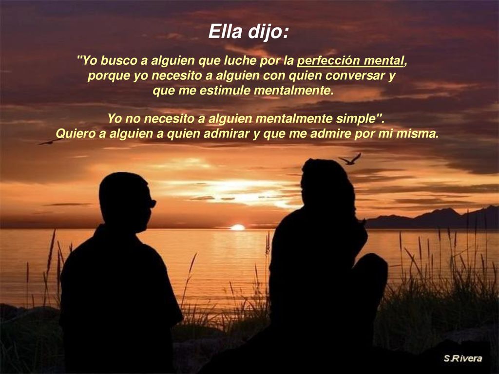 Ella dijo: Yo busco a alguien que luche por la perfección mental, porque yo necesito a alguien con quien conversar y.