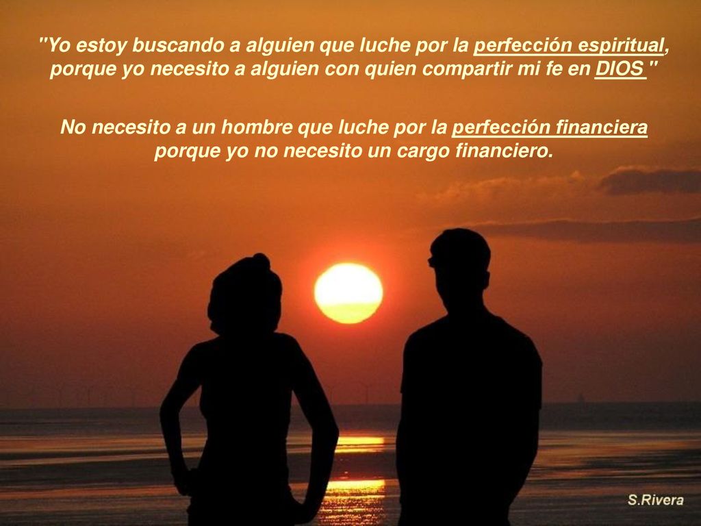 Yo estoy buscando a alguien que luche por la perfección espiritual, porque yo necesito a alguien con quien compartir mi fe en DIOS