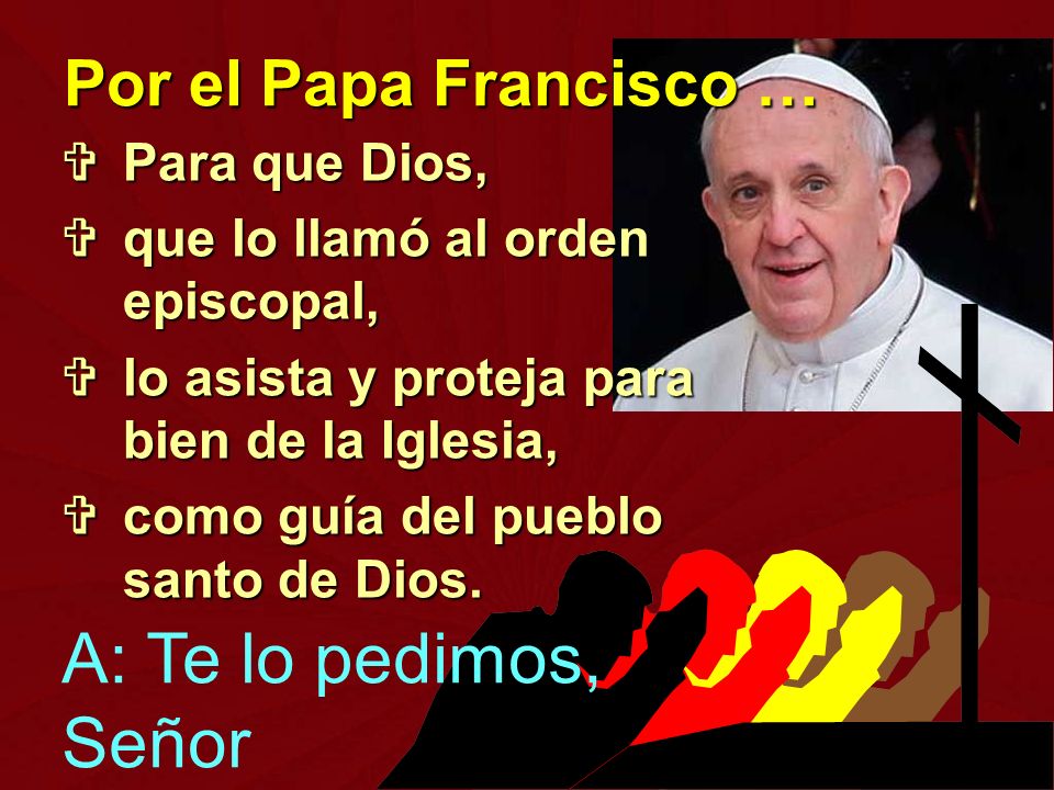 A: Te lo pedimos, Señor Por el Papa Francisco … Para que Dios,