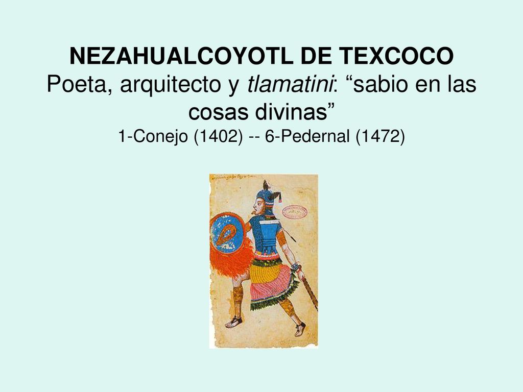 NEZAHUALCOYOTL DE TEXCOCO Poeta, arquitecto y tlamatini: sabio en las cosas divinas 1-Conejo (1402) -- 6-Pedernal (1472)