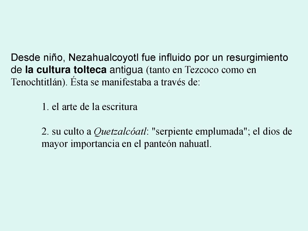 Desde niño, Nezahualcoyotl fue influido por un resurgimiento de la cultura tolteca antigua (tanto en Tezcoco como en Tenochtitlán). Ésta se manifestaba a través de: