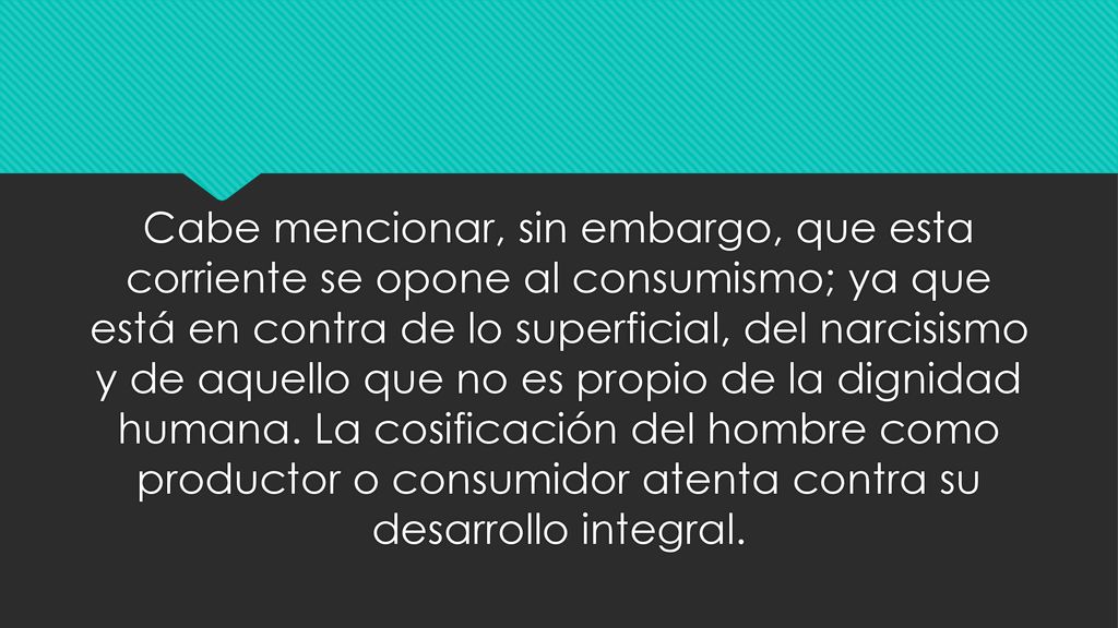 Cabe mencionar, sin embargo, que esta corriente se opone al consumismo; ya que está en contra de lo superficial, del narcisismo y de aquello que no es propio de la dignidad humana.