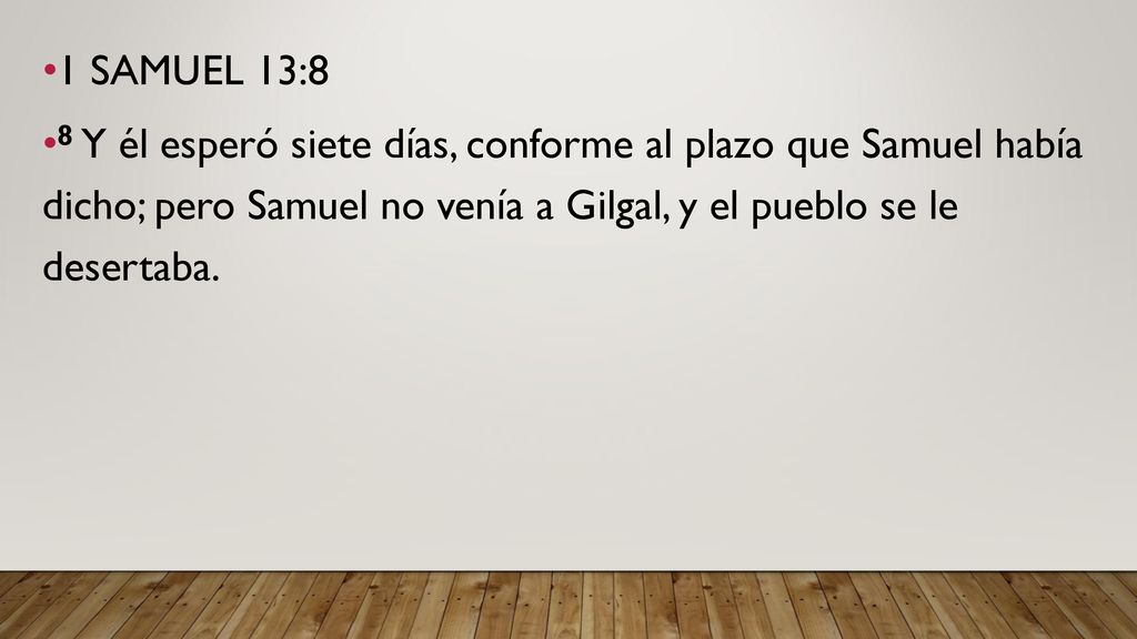 1 SAMUEL 13:8 8 Y él esperó siete días, conforme al plazo que Samuel había dicho; pero Samuel no venía a Gilgal, y el pueblo se le desertaba.