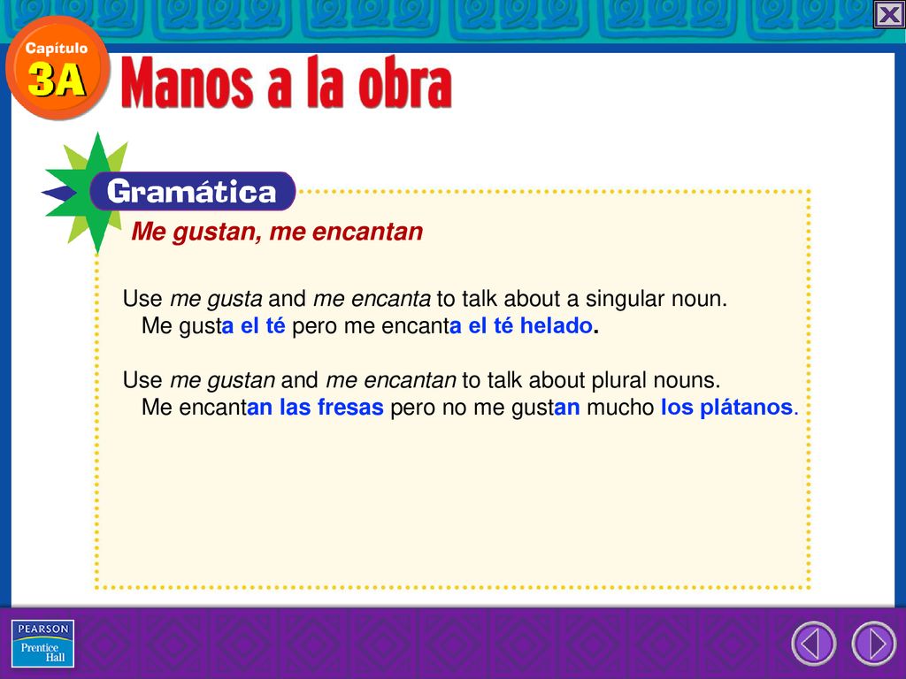 Me gustan, me encantan Use me gusta and me encanta to talk about a singular noun. Me gusta el té pero me encanta el té helado.