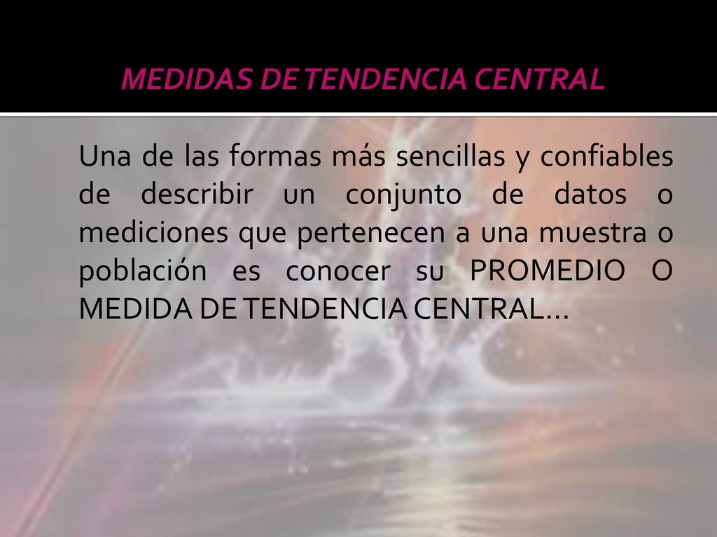 MEDIDAS DE TENDENCIA CENTRAL Una de las formas más sencillas y confiables de describir un conjunto de datos o mediciones que pertenecen a una muestra o población es conocer su PROMEDIO O MEDIDA DE TENDENCIA CENTRAL…